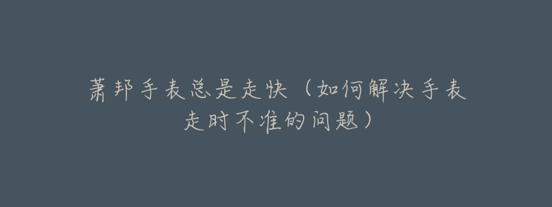 萧邦手表总是走快(如何解决手表走时不准的问题)-名表号 萧邦手表总是走快(如何解决手表走时不准的问题)