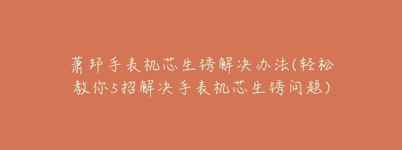 萧邦手表机芯生锈解决办法(轻松教你5招解决手表机芯生锈问题)-名表号 萧邦手表机芯生锈解决办法(轻松教你5招解决手表机芯生锈问题)