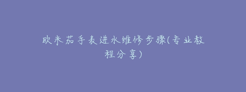 欧米茄手表进水维修步骤(专业教程分享)-名表号 欧米茄手表进水维修步骤(专业教程分享)