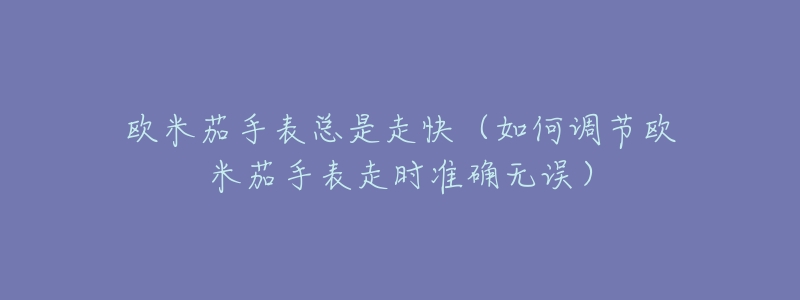 欧米茄手表总是走快(如何调节欧米茄手表走时准确无误)-名表号 欧米茄手表总是走快(如何调节欧米茄手表走时准确无误)