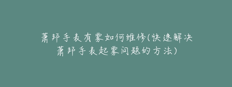 萧邦手表有雾如何维修(快速解决萧邦手表起雾问题的方法)-名表号 萧邦手表有雾如何维修(快速解决萧邦手表起雾问题的方法)