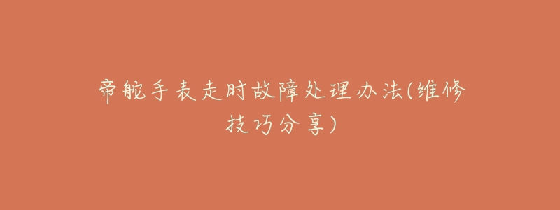 帝舵手表走时故障处理办法(维修技巧分享)-名表号 帝舵手表走时故障处理办法(维修技巧分享)
