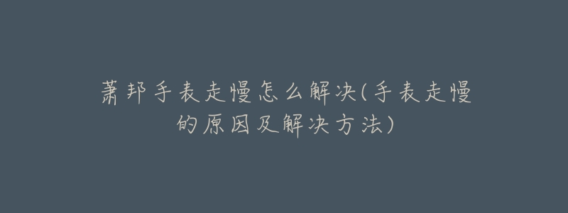 萧邦手表走慢怎么解决(手表走慢的原因及解决方法)-名表号 萧邦手表走慢怎么解决(手表走慢的原因及解决方法)
