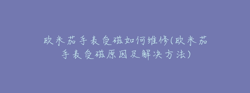 欧米茄手表受磁如何维修(欧米茄手表受磁原因及解决方法)-名表号 欧米茄手表受磁如何维修(欧米茄手表受磁原因及解决方法)