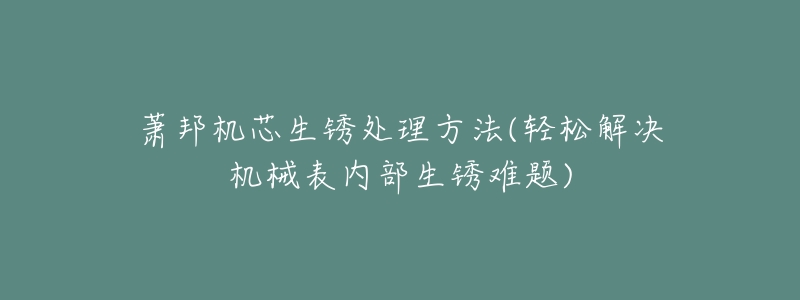 萧邦机芯生锈处理方法(轻松解决机械表内部生锈难题)-名表号 萧邦机芯生锈处理方法(轻松解决机械表内部生锈难题)