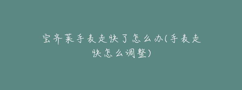 宝齐莱手表走快了怎么办(手表走快怎么调整)-名表号 宝齐莱手表走快了怎么办(手表走快怎么调整)