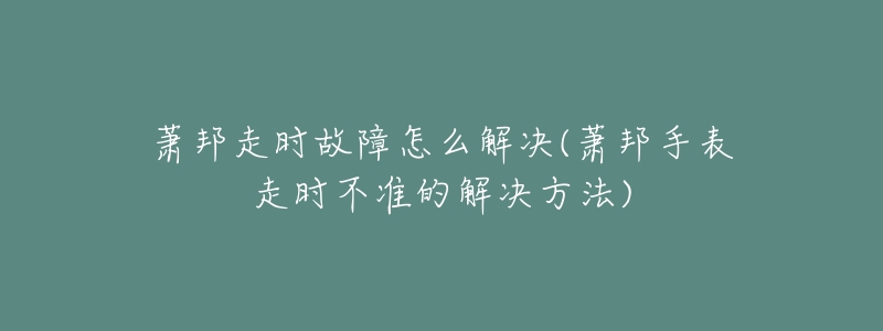 萧邦走时故障怎么解决(萧邦手表走时不准的解决方法)-名表号 萧邦走时故障怎么解决(萧邦手表走时不准的解决方法)