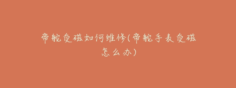 帝舵受磁如何维修(帝舵手表受磁怎么办)-名表号 帝舵受磁如何维修(帝舵手表受磁怎么办)