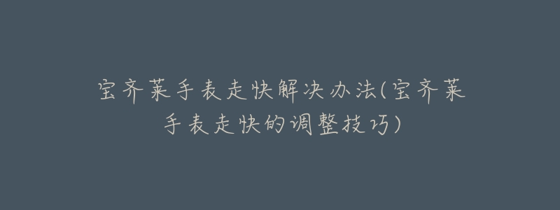 宝齐莱手表走快解决办法(宝齐莱手表走快的调整技巧)-名表号 宝齐莱手表走快解决办法(宝齐莱手表走快的调整技巧)