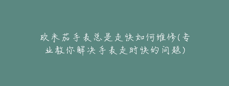 欧米茄手表总是走快如何维修(专业教你解决手表走时快的问题)-名表号 欧米茄手表总是走快如何维修(专业教你解决手表走时快的问题)