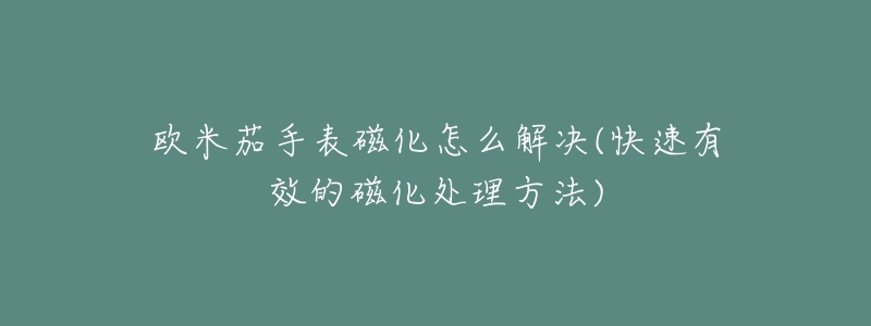 欧米茄手表磁化怎么解决(快速有效的磁化处理方法)-名表号 欧米茄手表磁化怎么解决(快速有效的磁化处理方法)
