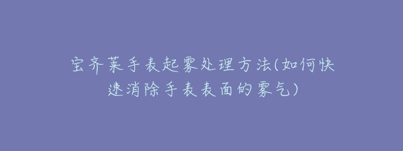 宝齐莱手表起雾处理方法(如何快速消除手表表面的雾气)-名表号 宝齐莱手表起雾处理方法(如何快速消除手表表面的雾气)