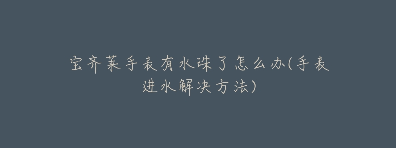 宝齐莱手表有水珠了怎么办(手表进水解决方法)-名表号 宝齐莱手表有水珠了怎么办(手表进水解决方法)