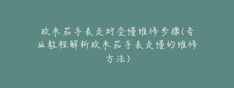 欧米茄手表走时变慢维修步骤(专业教程解析欧米茄手表走慢的维修方法)-名表号 欧米茄手表走时变慢维修步骤(专业教程解析欧米茄手表走慢的维修方法)