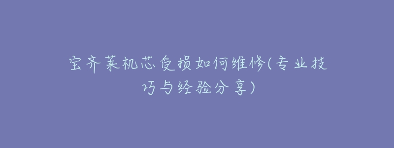 宝齐莱机芯受损如何维修(专业技巧与经验分享)-名表号 宝齐莱机芯受损如何维修(专业技巧与经验分享)