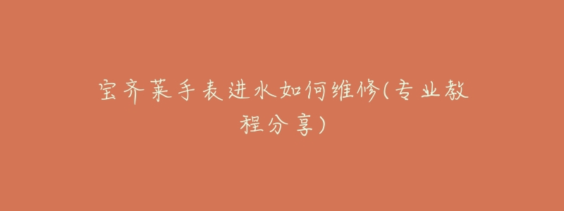 宝齐莱手表进水如何维修(专业教程分享)-名表号 宝齐莱手表进水如何维修(专业教程分享)