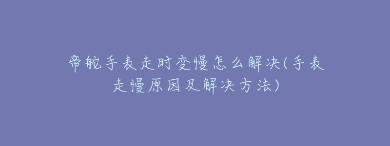 帝舵手表走时变慢怎么解决(手表走慢原因及解决方法)-名表号 帝舵手表走时变慢怎么解决(手表走慢原因及解决方法)