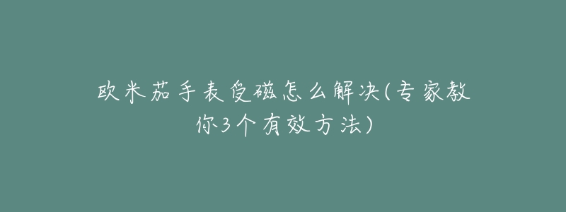 欧米茄手表受磁怎么解决(专家教你3个有效方法)-名表号 欧米茄手表受磁怎么解决(专家教你3个有效方法)