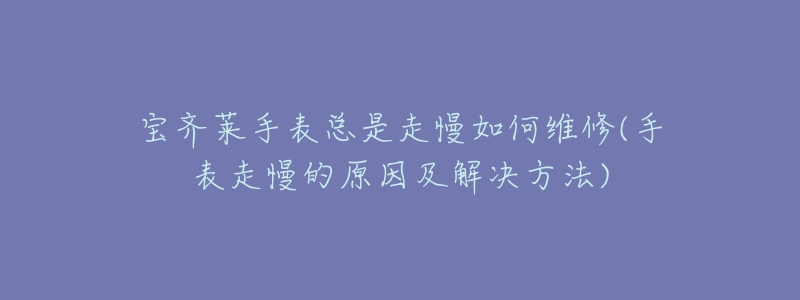 宝齐莱手表总是走慢如何维修(手表走慢的原因及解决方法)-名表号 宝齐莱手表总是走慢如何维修(手表走慢的原因及解决方法)