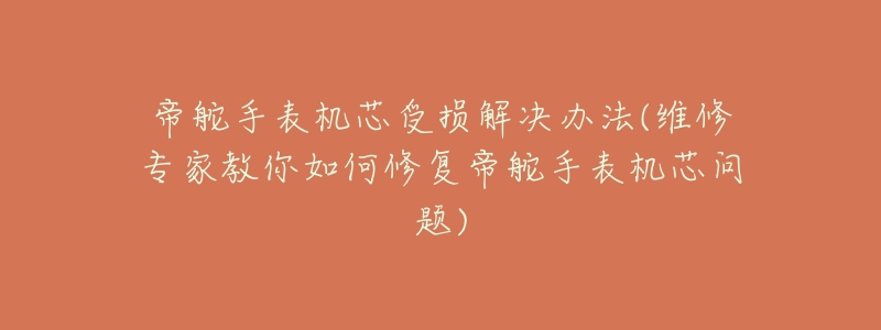 帝舵手表机芯受损解决办法(维修专家教你如何修复帝舵手表机芯问题)-名表号 帝舵手表机芯受损解决办法(维修专家教你如何修复帝舵手表机芯问题)