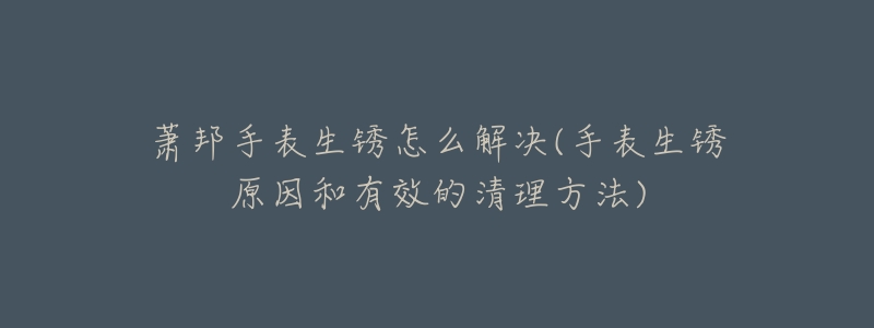 萧邦手表生锈怎么解决(手表生锈原因和有效的清理方法)-名表号 萧邦手表生锈怎么解决(手表生锈原因和有效的清理方法)