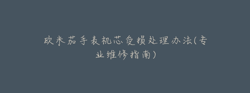 欧米茄手表机芯受损处理办法(专业维修指南)-名表号 欧米茄手表机芯受损处理办法(专业维修指南)