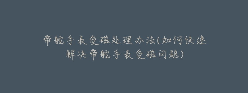 帝舵手表受磁处理办法(如何快速解决帝舵手表受磁问题)-名表号 帝舵手表受磁处理办法(如何快速解决帝舵手表受磁问题)