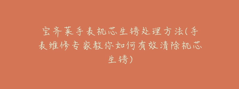 宝齐莱手表机芯生锈处理方法(手表维修专家教你如何有效清除机芯生锈)-名表号 宝齐莱手表机芯生锈处理方法(手表维修专家教你如何有效清除机芯生锈)