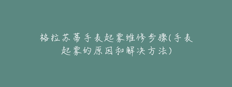 格拉苏蒂手表起雾维修步骤(手表起雾的原因和解决方法)-名表号 格拉苏蒂手表起雾维修步骤(手表起雾的原因和解决方法)