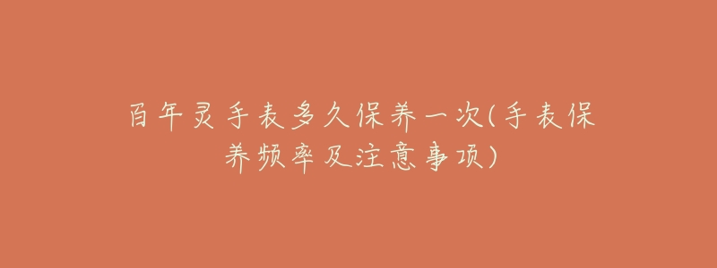 百年灵手表多久保养一次(手表保养频率及注意事项)-名表号 百年灵手表多久保养一次(手表保养频率及注意事项)