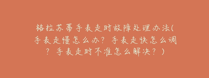 格拉苏蒂手表走时故障处理办法(手表走慢怎么办?手表走快怎么调?手表走时不准怎么解决?)-名表号 格拉苏蒂手表走时故障处理办法(手表走慢怎么办?手表走快怎么调?手表走时不准怎么解决?)