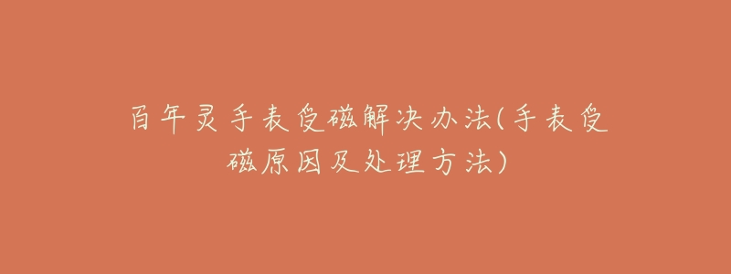 百年灵手表受磁解决办法(手表受磁原因及处理方法)-名表号 百年灵手表受磁解决办法(手表受磁原因及处理方法)