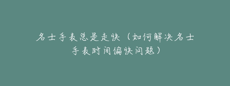 名士手表总是走快(如何解决名士手表时间偏快问题)-名表号 名士手表总是走快(如何解决名士手表时间偏快问题)