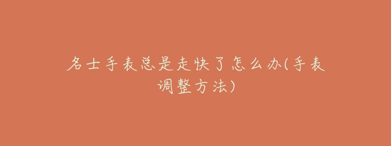名士手表总是走快了怎么办(手表调整方法)-名表号 名士手表总是走快了怎么办(手表调整方法)