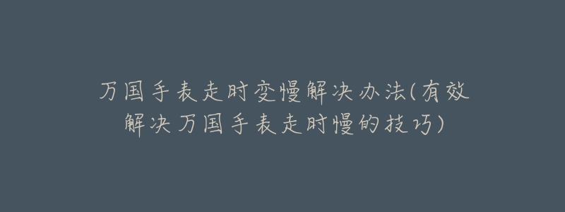 万国手表走时变慢解决办法(有效解决万国手表走时慢的技巧)-名表号 万国手表走时变慢解决办法(有效解决万国手表走时慢的技巧)