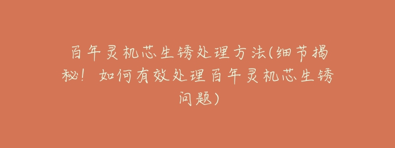 百年灵机芯生锈处理方法(细节揭秘!如何有效处理百年灵机芯生锈问题)-名表号 百年灵机芯生锈处理方法(细节揭秘!如何有效处理百年灵机芯生锈问题)