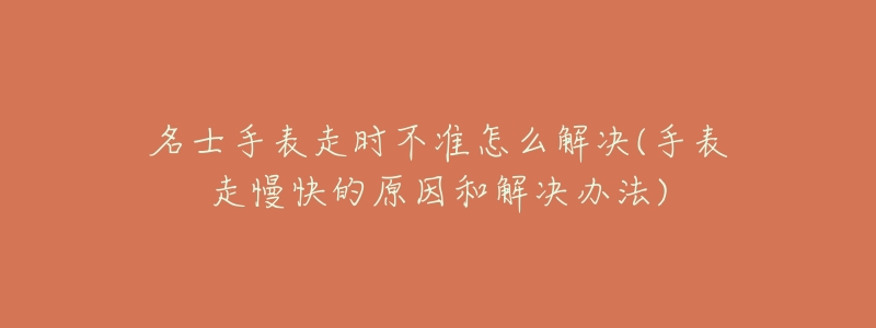 名士手表走时不准怎么解决(手表走慢快的原因和解决办法)-名表号 名士手表走时不准怎么解决(手表走慢快的原因和解决办法)