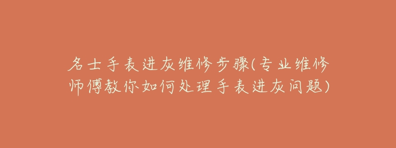 名士手表进灰维修步骤(专业维修师傅教你如何处理手表进灰问题)-名表号 名士手表进灰维修步骤(专业维修师傅教你如何处理手表进灰问题)