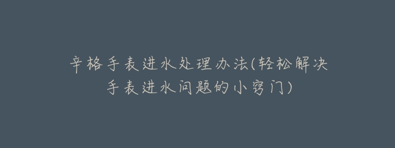 辛格手表进水处理办法(轻松解决手表进水问题的小窍门)-名表号 辛格手表进水处理办法(轻松解决手表进水问题的小窍门)