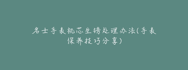 名士手表机芯生锈处理办法(手表保养技巧分享)-名表号 名士手表机芯生锈处理办法(手表保养技巧分享)