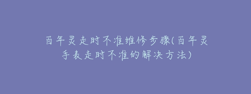 百年灵走时不准维修步骤(百年灵手表走时不准的解决方法)-名表号 百年灵走时不准维修步骤(百年灵手表走时不准的解决方法)