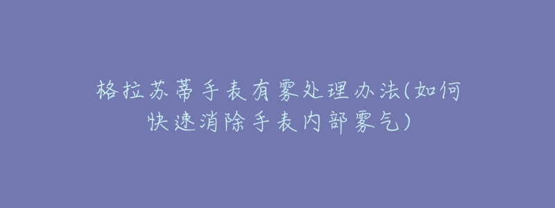格拉苏蒂手表有雾处理办法(如何快速消除手表内部雾气)-名表号 格拉苏蒂手表有雾处理办法(如何快速消除手表内部雾气)