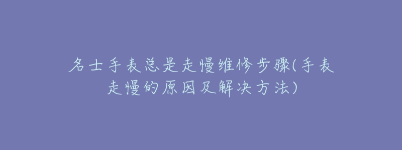 名士手表总是走慢维修步骤(手表走慢的原因及解决方法)-名表号 名士手表总是走慢维修步骤(手表走慢的原因及解决方法)