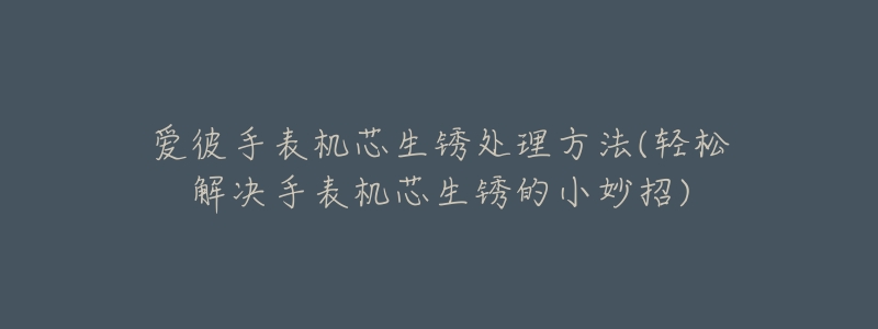 爱彼手表机芯生锈处理方法(轻松解决手表机芯生锈的小妙招)-名表号 爱彼手表机芯生锈处理方法(轻松解决手表机芯生锈的小妙招)