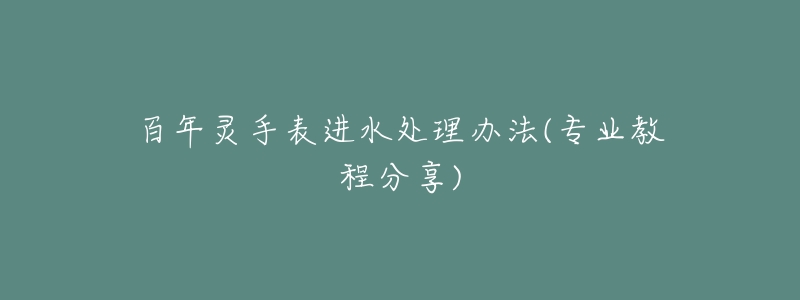 百年灵手表进水处理办法(专业教程分享)-名表号 百年灵手表进水处理办法(专业教程分享)
