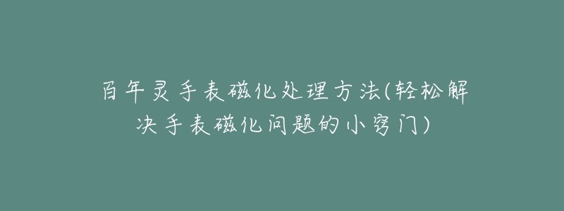 百年灵手表磁化处理方法(轻松解决手表磁化问题的小窍门)-名表号 百年灵手表磁化处理方法(轻松解决手表磁化问题的小窍门)