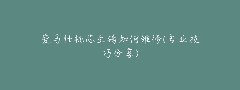 爱马仕机芯生锈如何维修(专业技巧分享)-名表号 爱马仕机芯生锈如何维修(专业技巧分享)