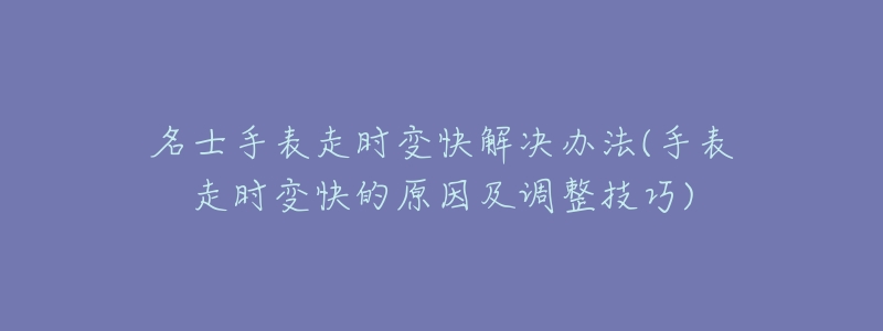 名士手表走时变快解决办法(手表走时变快的原因及调整技巧)-名表号 名士手表走时变快解决办法(手表走时变快的原因及调整技巧)