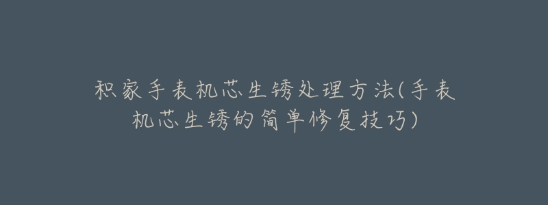 积家手表机芯生锈处理方法(手表机芯生锈的简单修复技巧)-名表号 积家手表机芯生锈处理方法(手表机芯生锈的简单修复技巧)