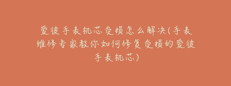 爱彼手表机芯受损怎么解决(手表维修专家教你如何修复受损的爱彼手表机芯)-名表号 爱彼手表机芯受损怎么解决(手表维修专家教你如何修复受损的爱彼手表机芯)